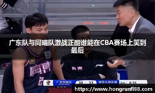 广东队与同曦队激战正酣谁能在CBA赛场上笑到最后