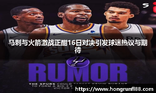 马刺与火箭激战正酣16日对决引发球迷热议与期待